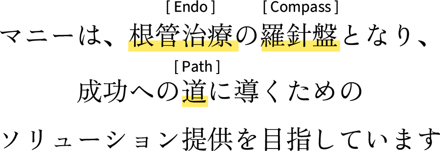 マニーは、根管治療の羅針盤となり、成功への道に導くためのソリューション提供を目指しています